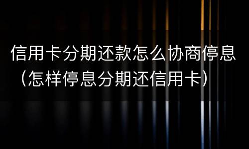 信用卡分期还款怎么协商停息（怎样停息分期还信用卡）