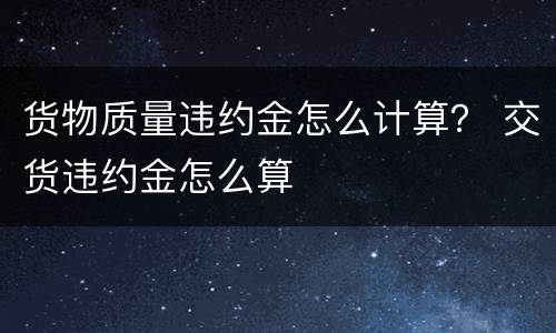 货物质量违约金怎么计算？ 交货违约金怎么算