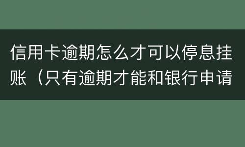 信用卡逾期怎么才可以停息挂账（只有逾期才能和银行申请停息挂账吗）