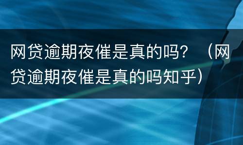 网贷逾期夜催是真的吗？（网贷逾期夜催是真的吗知乎）