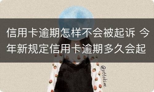 信用卡逾期怎样不会被起诉 今年新规定信用卡逾期多久会起诉