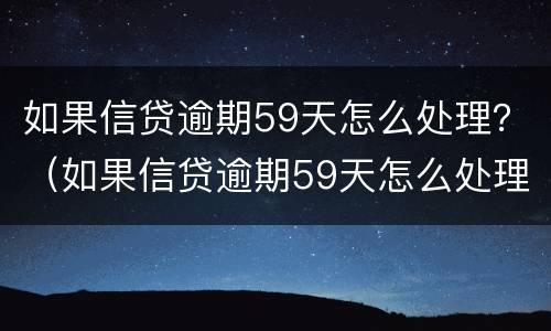 如果信贷逾期59天怎么处理？（如果信贷逾期59天怎么处理呢）