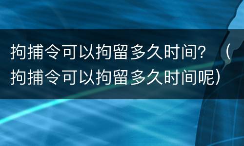 拘捕令可以拘留多久时间？（拘捕令可以拘留多久时间呢）