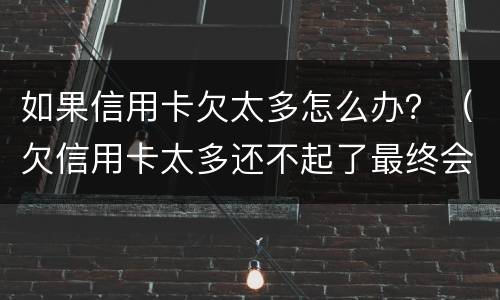如果信用卡欠太多怎么办？（欠信用卡太多还不起了最终会怎么办）