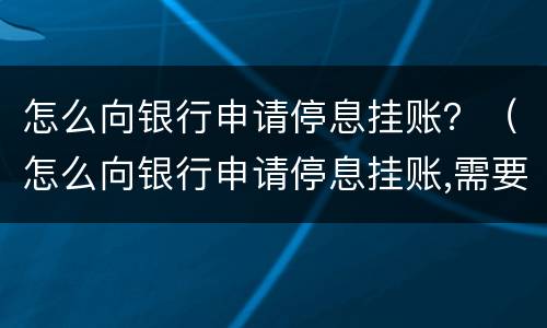 怎么向银行申请停息挂账？（怎么向银行申请停息挂账,需要准备哪些资料）