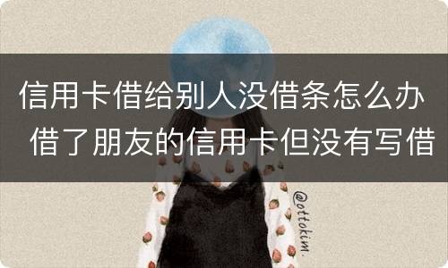 信用卡借给别人没借条怎么办 借了朋友的信用卡但没有写借条可以告吗