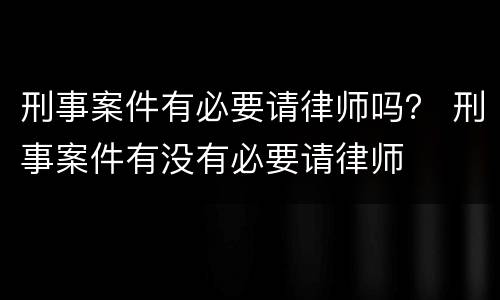刑事案件有必要请律师吗？ 刑事案件有没有必要请律师