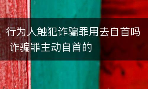 行为人触犯诈骗罪用去自首吗 诈骗罪主动自首的