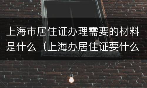 上海市居住证办理需要的材料是什么（上海办居住证要什么材料最新）
