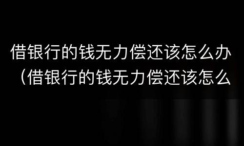 借银行的钱无力偿还该怎么办（借银行的钱无力偿还该怎么办9500）