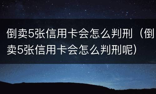 倒卖5张信用卡会怎么判刑（倒卖5张信用卡会怎么判刑呢）