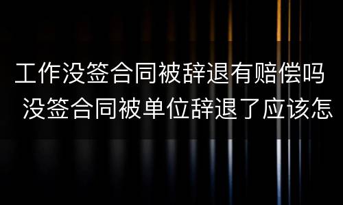 工作没签合同被辞退有赔偿吗 没签合同被单位辞退了应该怎样赔偿