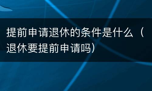 提前申请退休的条件是什么（退休要提前申请吗）