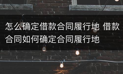 怎么确定借款合同履行地 借款合同如何确定合同履行地