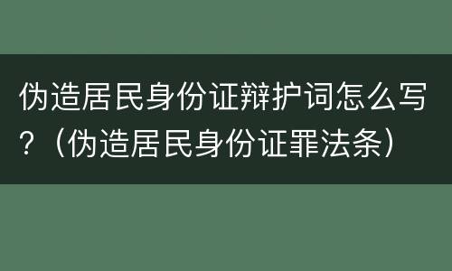 伪造居民身份证辩护词怎么写?（伪造居民身份证罪法条）