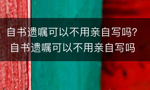 自书遗嘱可以不用亲自写吗？ 自书遗嘱可以不用亲自写吗