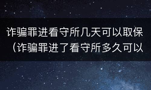 诈骗罪进看守所几天可以取保（诈骗罪进了看守所多久可以取保候审）