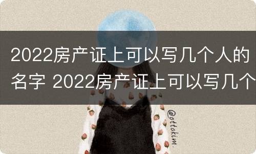 2022房产证上可以写几个人的名字 2022房产证上可以写几个人的名字吗