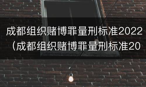 成都组织赌博罪量刑标准2022（成都组织赌博罪量刑标准2022年）