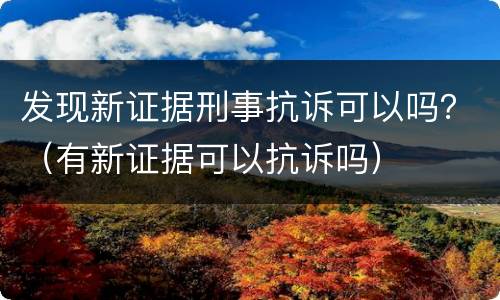 发现新证据刑事抗诉可以吗？（有新证据可以抗诉吗）