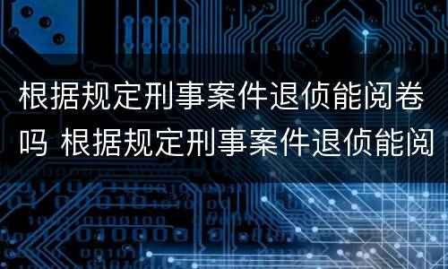根据规定刑事案件退侦能阅卷吗 根据规定刑事案件退侦能阅卷吗