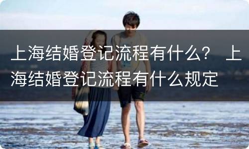 上海结婚登记流程有什么？ 上海结婚登记流程有什么规定