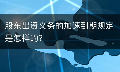 股东出资义务的加速到期规定是怎样的？
