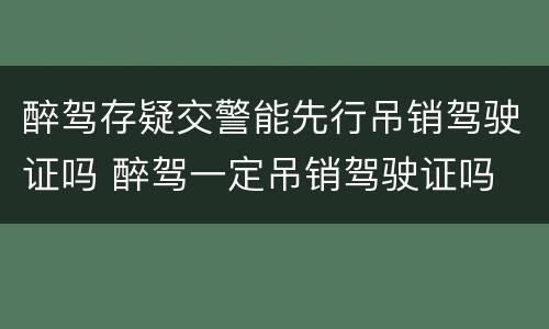 醉驾存疑交警能先行吊销驾驶证吗 醉驾一定吊销驾驶证吗