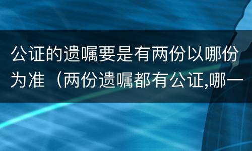 公证的遗嘱要是有两份以哪份为准（两份遗嘱都有公证,哪一份才有效）
