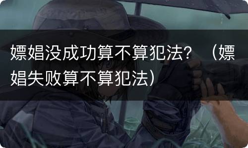 嫖娼没成功算不算犯法？（嫖娼失败算不算犯法）