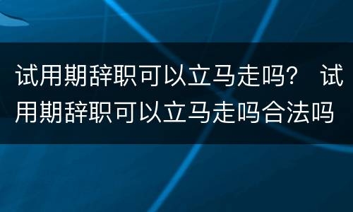 试用期辞职可以立马走吗？ 试用期辞职可以立马走吗合法吗