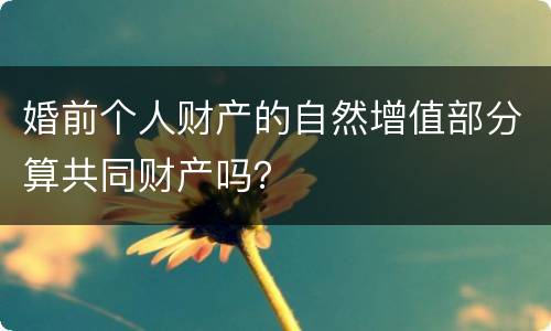 婚前个人财产的自然增值部分算共同财产吗？