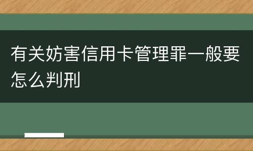 有关妨害信用卡管理罪一般要怎么判刑