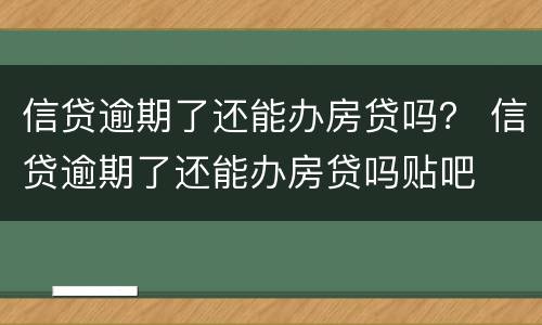 信贷逾期了还能办房贷吗？ 信贷逾期了还能办房贷吗贴吧