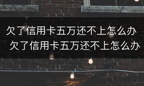 欠了信用卡五万还不上怎么办 欠了信用卡五万还不上怎么办呢