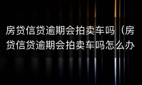 房贷信贷逾期会拍卖车吗（房贷信贷逾期会拍卖车吗怎么办）