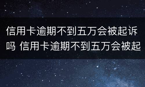 信用卡逾期不到五万会被起诉吗 信用卡逾期不到五万会被起诉吗