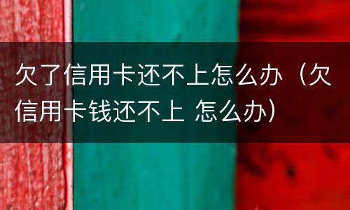 欠了信用卡还不上怎么办（欠信用卡钱还不上 怎么办）