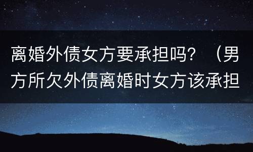 离婚外债女方要承担吗？（男方所欠外债离婚时女方该承担吗）