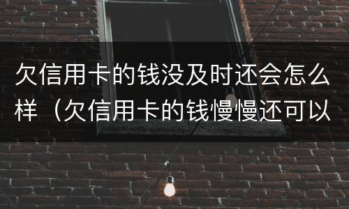 欠信用卡的钱没及时还会怎么样（欠信用卡的钱慢慢还可以吗）