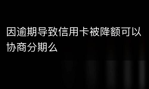 因逾期导致信用卡被降额可以协商分期么