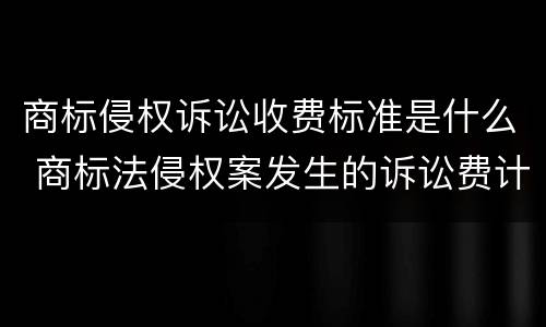 商标侵权诉讼收费标准是什么 商标法侵权案发生的诉讼费计入什么费用