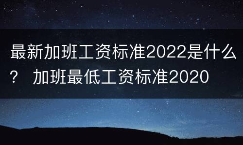 最新加班工资标准2022是什么？ 加班最低工资标准2020