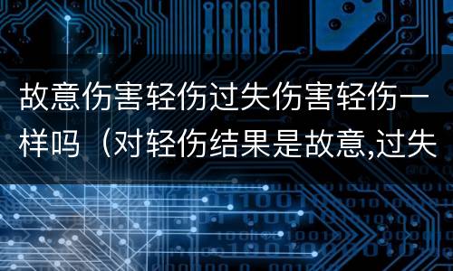 故意伤害轻伤过失伤害轻伤一样吗（对轻伤结果是故意,过失致人轻伤）