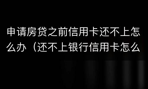 申请房贷之前信用卡还不上怎么办（还不上银行信用卡怎么办）