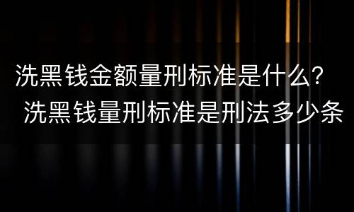 洗黑钱金额量刑标准是什么？ 洗黑钱量刑标准是刑法多少条