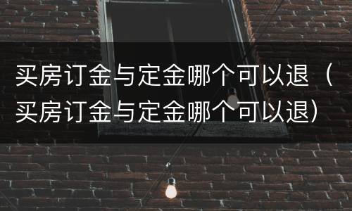 买房订金与定金哪个可以退（买房订金与定金哪个可以退）
