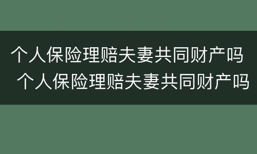 个人保险理赔夫妻共同财产吗 个人保险理赔夫妻共同财产吗怎么赔