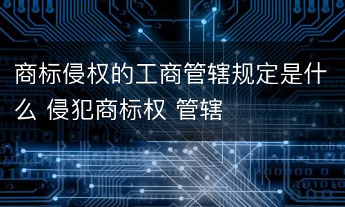 商标侵权的工商管辖规定是什么 侵犯商标权 管辖