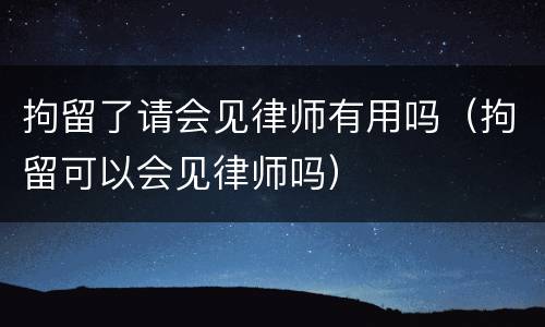 拘留了请会见律师有用吗（拘留可以会见律师吗）
